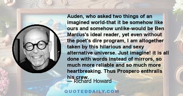 Auden, who asked two things of an imagined world-that it be somehow like ours and somehow unlike-would be Ben Marcus's ideal reader, yet even without the poet's dire program, I am altogether taken by this hilarious and