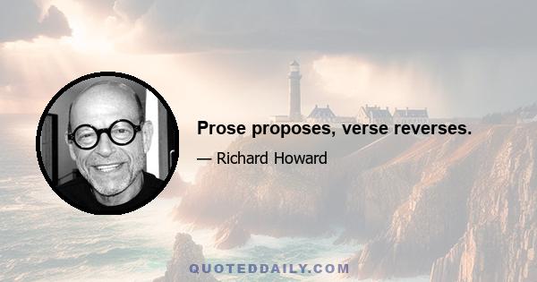 Prose proposes, verse reverses.