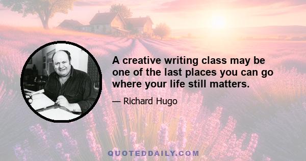 A creative writing class may be one of the last places you can go where your life still matters.