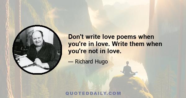 Don't write love poems when you're in love. Write them when you're not in love.