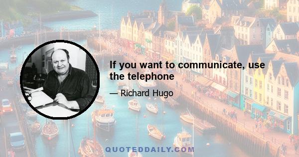 If you want to communicate, use the telephone