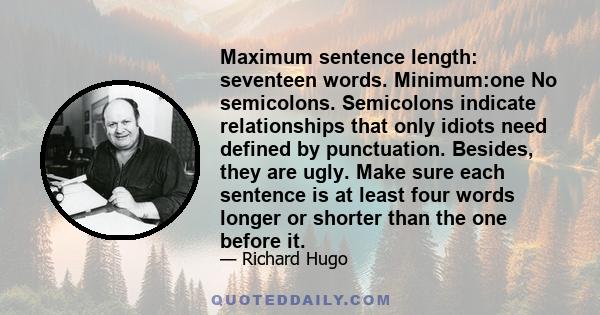 Maximum sentence length: seventeen words. Minimum:one No semicolons. Semicolons indicate relationships that only idiots need defined by punctuation. Besides, they are ugly. Make sure each sentence is at least four words 