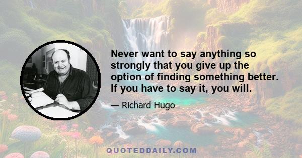 Never want to say anything so strongly that you give up the option of finding something better. If you have to say it, you will.