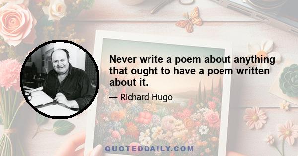 Never write a poem about anything that ought to have a poem written about it.