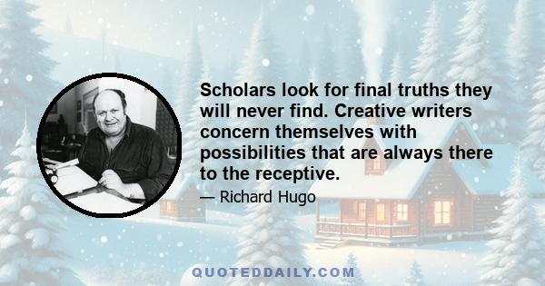 Scholars look for final truths they will never find. Creative writers concern themselves with possibilities that are always there to the receptive.