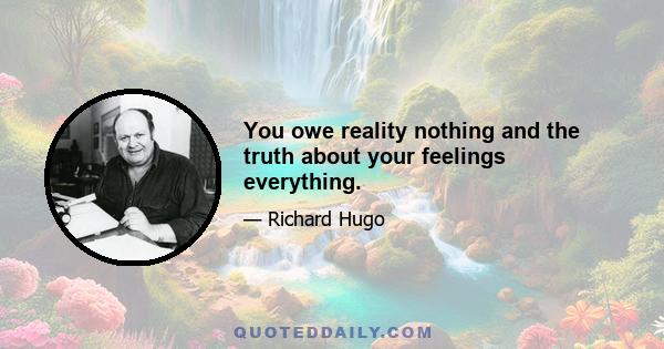 You owe reality nothing and the truth about your feelings everything.