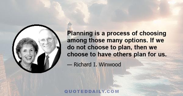 Planning is a process of choosing among those many options. If we do not choose to plan, then we choose to have others plan for us.