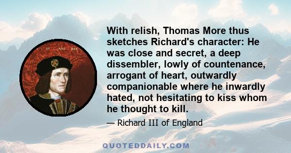 With relish, Thomas More thus sketches Richard's character: He was close and secret, a deep dissembler, lowly of countenance, arrogant of heart, outwardly companionable where he inwardly hated, not hesitating to kiss