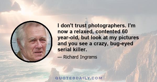 I don't trust photographers. I'm now a relaxed, contented 60 year-old, but look at my pictures and you see a crazy, bug-eyed serial killer.