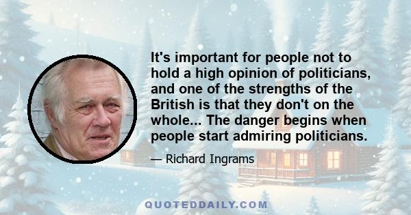 It's important for people not to hold a high opinion of politicians, and one of the strengths of the British is that they don't on the whole... The danger begins when people start admiring politicians.