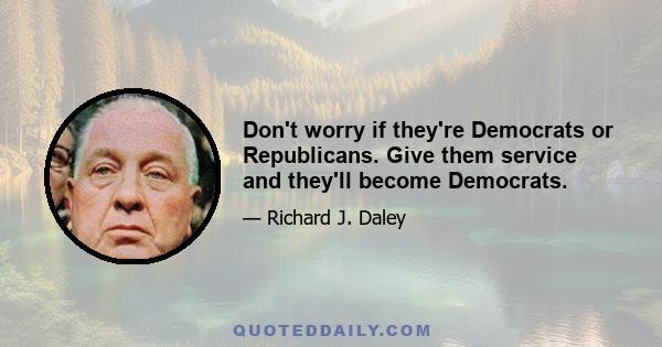 Don't worry if they're Democrats or Republicans. Give them service and they'll become Democrats.