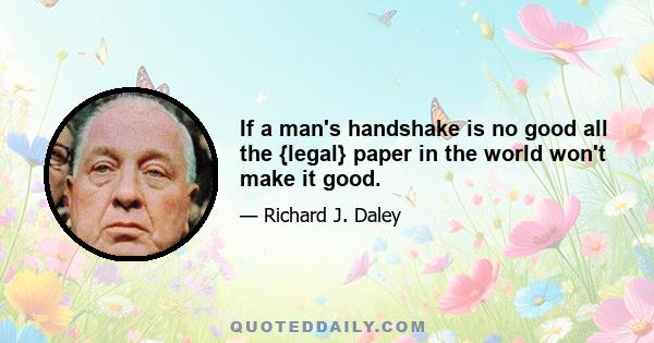 If a man's handshake is no good all the {legal} paper in the world won't make it good.