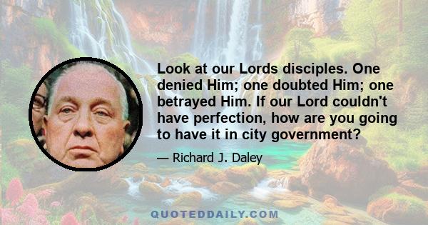 Look at our Lords disciples. One denied Him; one doubted Him; one betrayed Him. If our Lord couldn't have perfection, how are you going to have it in city government?