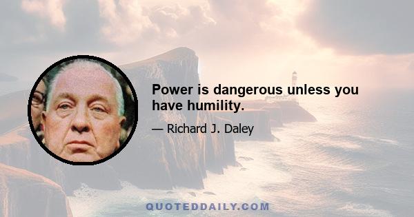 Power is dangerous unless you have humility.