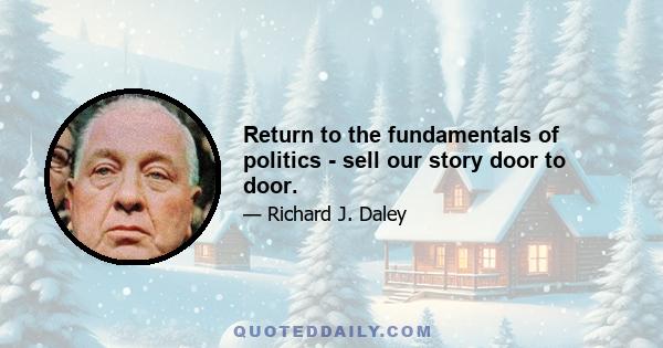 Return to the fundamentals of politics - sell our story door to door.