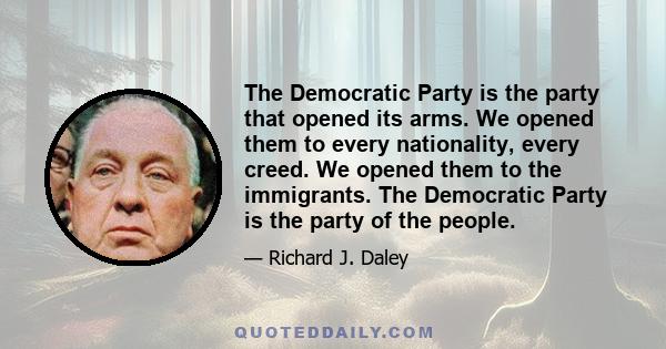 The Democratic Party is the party that opened its arms. We opened them to every nationality, every creed. We opened them to the immigrants. The Democratic Party is the party of the people.