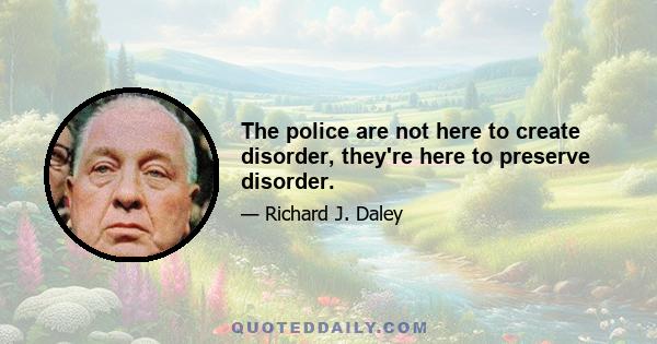 The police are not here to create disorder, they're here to preserve disorder.