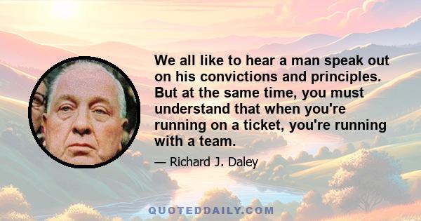 We all like to hear a man speak out on his convictions and principles. But at the same time, you must understand that when you're running on a ticket, you're running with a team.