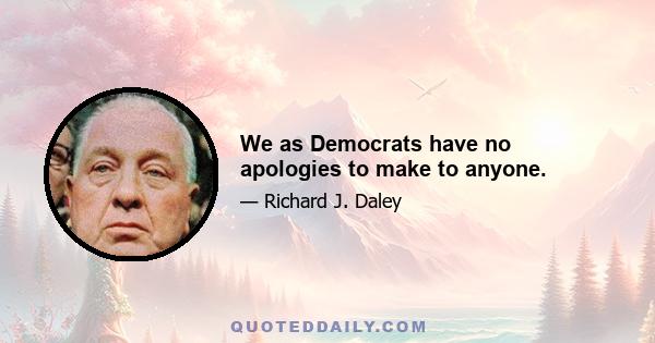 We as Democrats have no apologies to make to anyone.