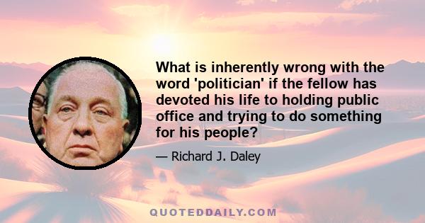 What is inherently wrong with the word 'politician' if the fellow has devoted his life to holding public office and trying to do something for his people?