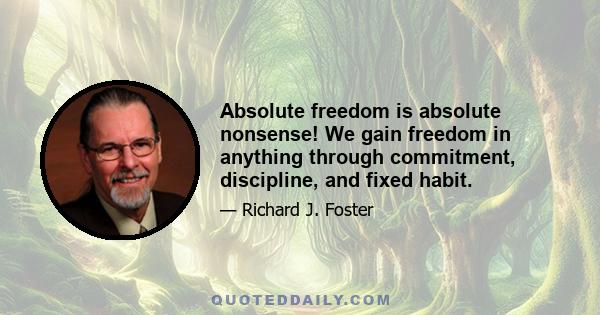 Absolute freedom is absolute nonsense! We gain freedom in anything through commitment, discipline, and fixed habit.