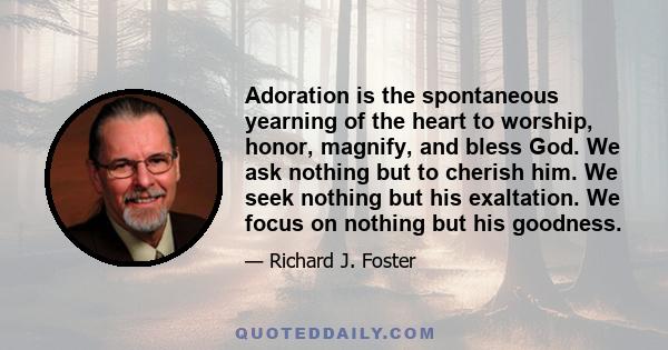 Adoration is the spontaneous yearning of the heart to worship, honor, magnify, and bless God. We ask nothing but to cherish him. We seek nothing but his exaltation. We focus on nothing but his goodness.