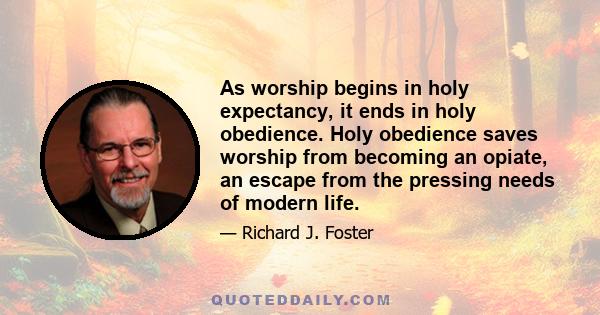 As worship begins in holy expectancy, it ends in holy obedience. Holy obedience saves worship from becoming an opiate, an escape from the pressing needs of modern life.