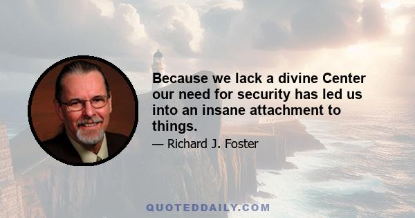 Because we lack a divine Center our need for security has led us into an insane attachment to things.