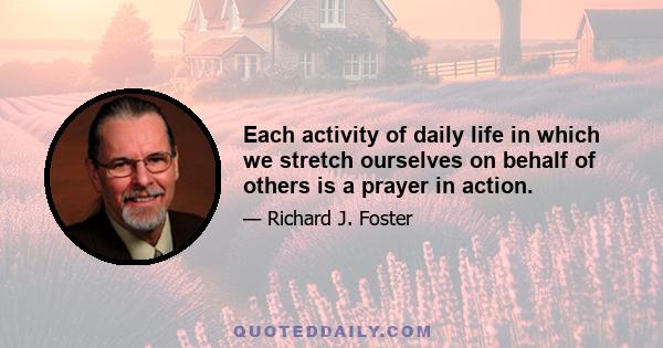 Each activity of daily life in which we stretch ourselves on behalf of others is a prayer in action.