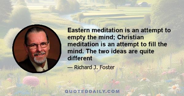 Eastern meditation is an attempt to empty the mind; Christian meditation is an attempt to fill the mind. The two ideas are quite different