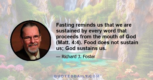 Fasting reminds us that we are sustained by every word that proceeds from the mouth of God (Matt. 4:4). Food does not sustain us; God sustains us.