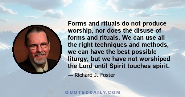 Forms and rituals do not produce worship, nor does the disuse of forms and rituals. We can use all the right techniques and methods, we can have the best possible liturgy, but we have not worshiped the Lord until Spirit 