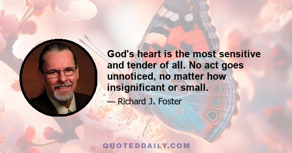 God's heart is the most sensitive and tender of all. No act goes unnoticed, no matter how insignificant or small.