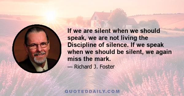 If we are silent when we should speak, we are not living the Discipline of silence. If we speak when we should be silent, we again miss the mark.