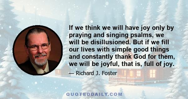 If we think we will have joy only by praying and singing psalms, we will be disillusioned. But if we fill our lives with simple good things and constantly thank God for them, we will be joyful, that is, full of joy.