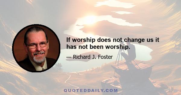 If worship does not change us it has not been worship.