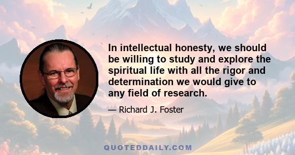 In intellectual honesty, we should be willing to study and explore the spiritual life with all the rigor and determination we would give to any field of research.