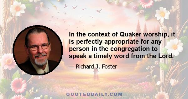 In the context of Quaker worship, it is perfectly appropriate for any person in the congregation to speak a timely word from the Lord.