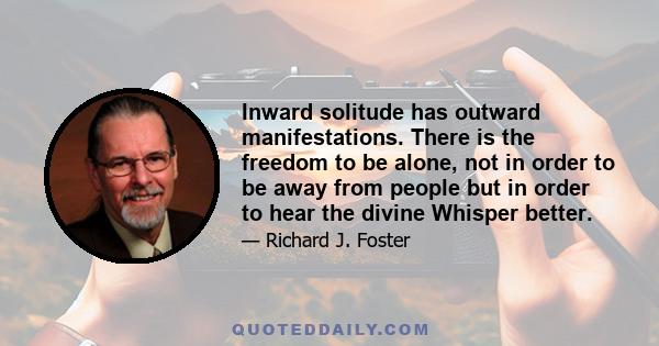 Inward solitude has outward manifestations. There is the freedom to be alone, not in order to be away from people but in order to hear the divine Whisper better.