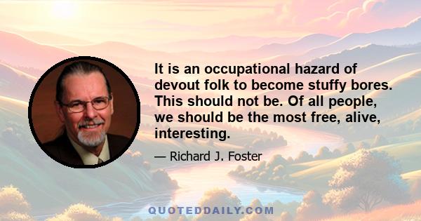 It is an occupational hazard of devout folk to become stuffy bores. This should not be. Of all people, we should be the most free, alive, interesting.