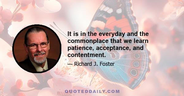 It is in the everyday and the commonplace that we learn patience, acceptance, and contentment.