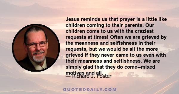 Jesus reminds us that prayer is a little like children coming to their parents. Our children come to us with the craziest requests at times! Often we are grieved by the meanness and selfishness in their requests, but we 