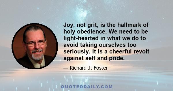 Joy, not grit, is the hallmark of holy obedience. We need to be light-hearted in what we do to avoid taking ourselves too seriously. It is a cheerful revolt against self and pride.