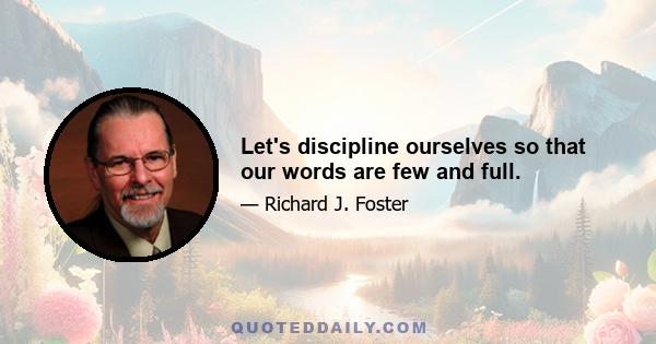 Let's discipline ourselves so that our words are few and full.