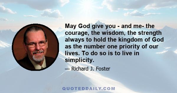 May God give you - and me- the courage, the wisdom, the strength always to hold the kingdom of God as the number one priority of our lives. To do so is to live in simplicity.