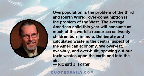 Overpopulation is the problem of the third and fourth World; over-consumption is the problem of the West. The average American child this year will consume as much of the world's resources as twenty children born in