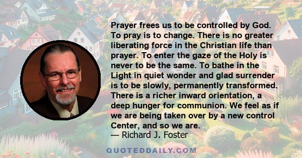 Prayer frees us to be controlled by God. To pray is to change. There is no greater liberating force in the Christian life than prayer. To enter the gaze of the Holy is never to be the same. To bathe in the Light in