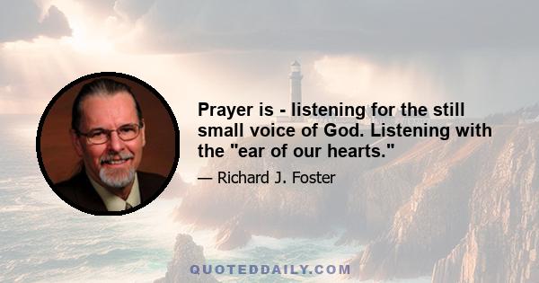 Prayer is - listening for the still small voice of God. Listening with the ear of our hearts.