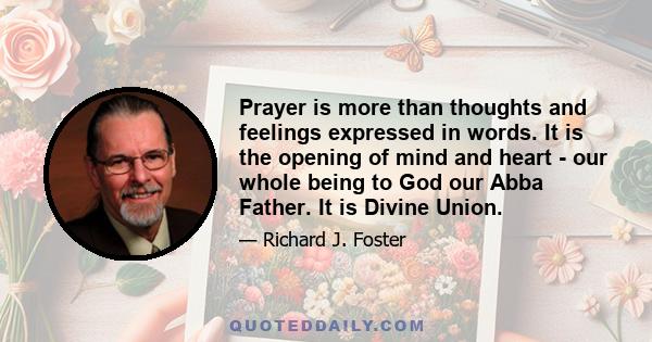 Prayer is more than thoughts and feelings expressed in words. It is the opening of mind and heart - our whole being to God our Abba Father. It is Divine Union.