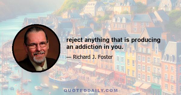 reject anything that is producing an addiction in you.